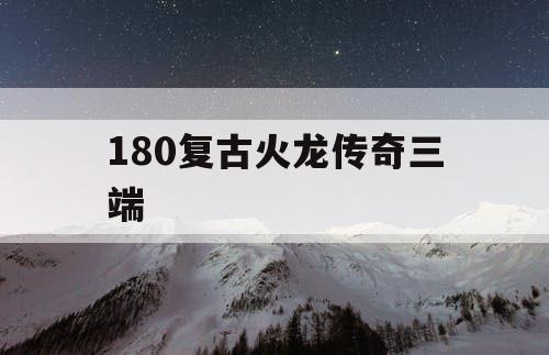 180复古火龙传奇三端 180复古火龙传奇三端