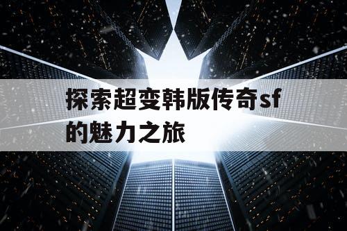 探索超变韩版传奇sf的魅力之旅 探索超变韩版传奇sf的魅力之旅
