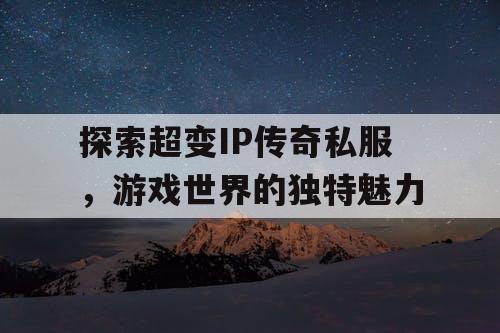 探索超变IP传奇私服，游戏世界的独特魅力