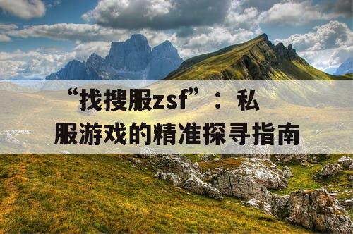 “找搜服zsf”:私服游戏的精准探寻指南 “找搜服zsf”:私服游戏的精准探寻指南