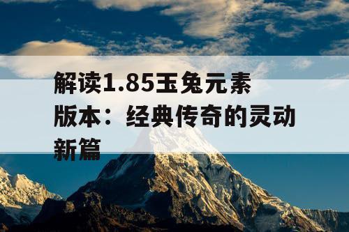 解读1.85玉兔元素版本:经典传奇的灵动新篇 解读1.85玉兔元素版本:经典传奇的灵动新篇