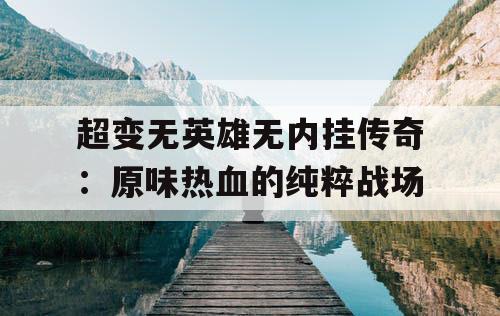 超变无英雄无内挂传奇：原味热血的纯粹战场