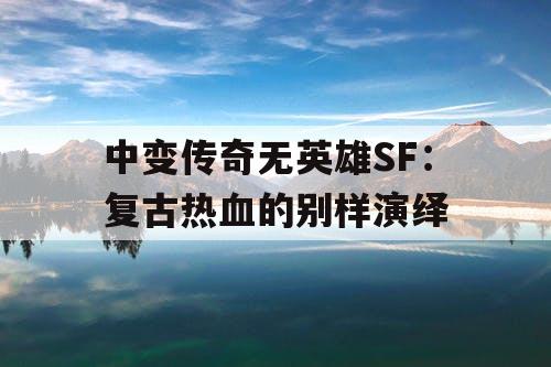 中变传奇无英雄SF：复古热血的别样演绎