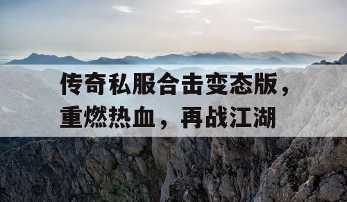 传奇私服合击变态版,重燃热血,再战江湖 传奇私服合击变态版,重燃热血,再战江湖