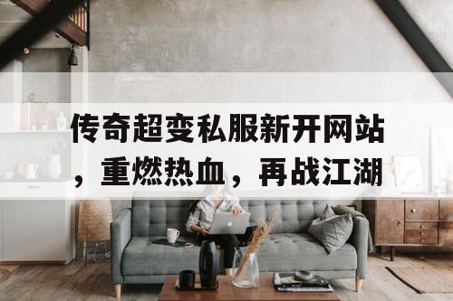 传奇超变私服新开网站，重燃热血，再战江湖