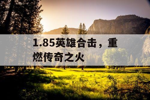 1.85英雄合击,重燃传奇之火 1.85英雄合击,重燃传奇之火