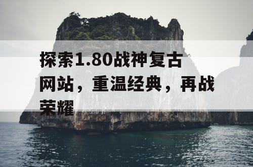 探索1.80战神复古网站，重温经典，再战荣耀