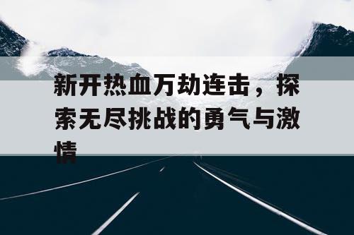 新开热血万劫连击，探索无尽挑战的勇气与激情