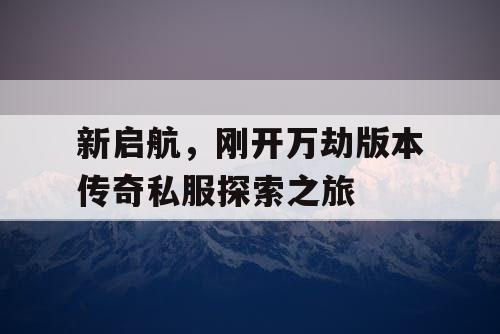 新启航，刚开万劫版本传奇私服探索之旅