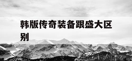 韩版传奇装备跟盛大区别 韩版传奇装备跟盛大区别