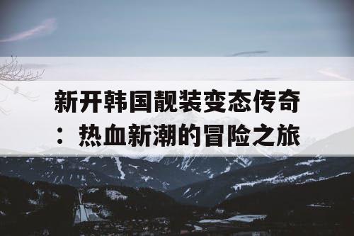 新开韩国靓装变态传奇:热血新潮的冒险之旅 新开韩国靓装变态传奇:热血新潮的冒险之旅