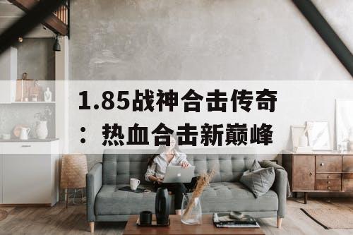 1.85战神合击传奇:热血合击新巅峰 1.85战神合击传奇:热血合击新巅峰