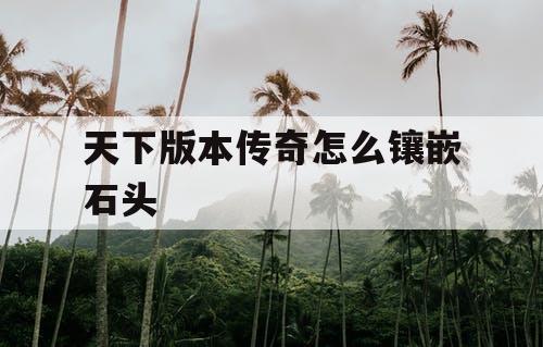 天下版本传奇怎么镶嵌石头