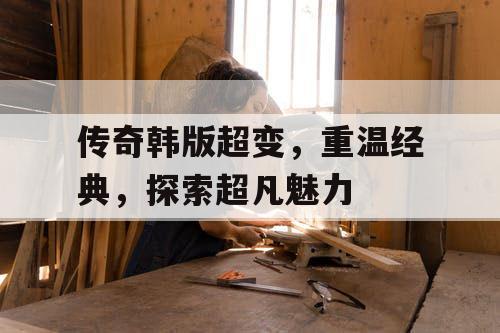 传奇韩版超变，重温经典，探索超凡魅力