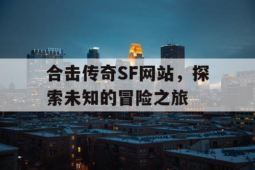 合击传奇SF网站,探索未知的冒险之旅 合击传奇SF网站,探索未知的冒险之旅