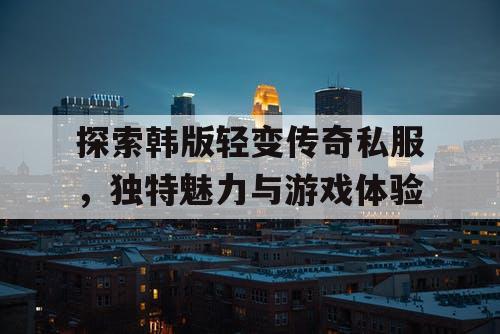 探索韩版轻变传奇私服，独特魅力与游戏体验