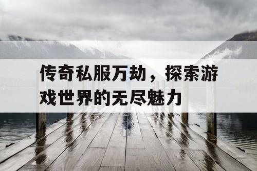 传奇私服万劫，探索游戏世界的无尽魅力