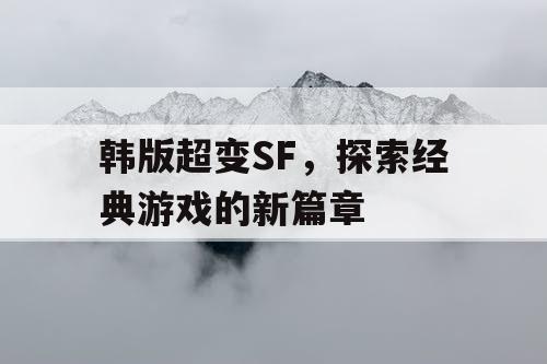 韩版超变SF,探索经典游戏的新篇章 韩版超变SF,探索经典游戏的新篇章