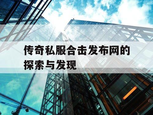 传奇私服合击发布网的探索与发现 传奇私服合击发布网的探索与发现