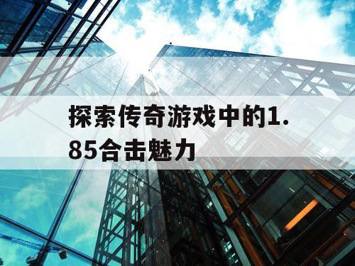 探索传奇游戏中的1.85合击魅力