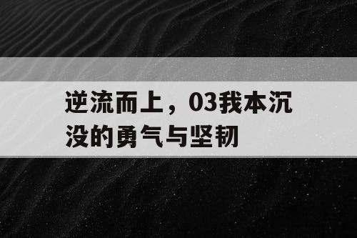 逆流而上，03我本沉没的勇气与坚韧