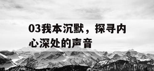 03我本沉默,探寻内心深处的声音 03我本沉默,探寻内心深处的声音