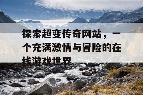 探索超变传奇网站,一个充满激情与冒险的在线游戏世界 探索超变传奇网站,一个充满激情与冒险的在线游戏世界