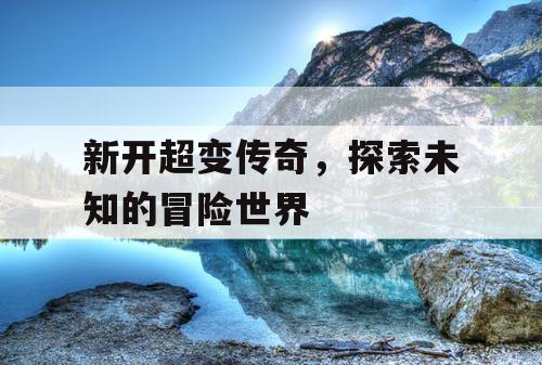 新开超变传奇,探索未知的冒险世界 新开超变传奇,探索未知的冒险世界