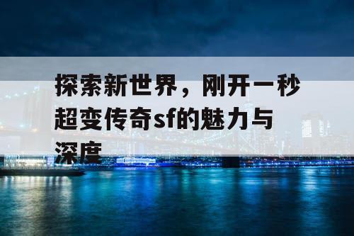 探索新世界，刚开一秒超变传奇sf的魅力与深度