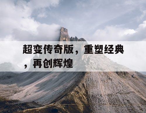 超变传奇版,重塑经典,再创辉煌 超变传奇版,重塑经典,再创辉煌