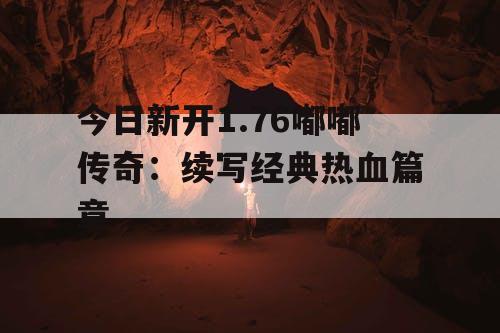 今日新开1.76嘟嘟传奇：续写经典热血篇章