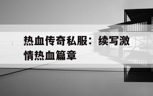 热血传奇私服：续写激情热血篇章