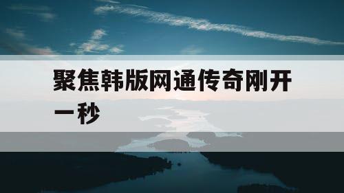 聚焦韩版网通传奇刚开一秒