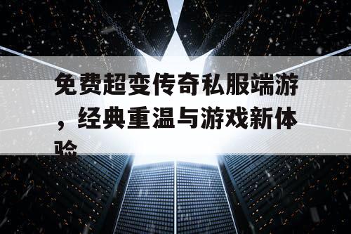 免费超变传奇私服端游,经典重温与游戏新体验 免费超变传奇私服端游,经典重温与游戏新体验