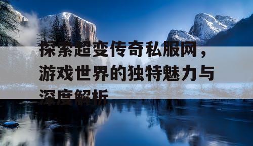 探索超变传奇私服网,游戏世界的独特魅力与深度解析 探索超变传奇私服网,游戏世界的独特魅力与深度解析