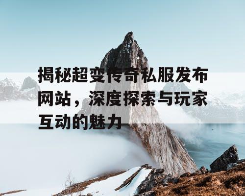 揭秘超变传奇私服发布网站，深度探索与玩家互动的魅力