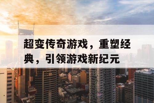 超变传奇游戏，重塑经典，引领游戏新纪元