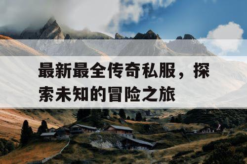 最新最全传奇私服，探索未知的冒险之旅