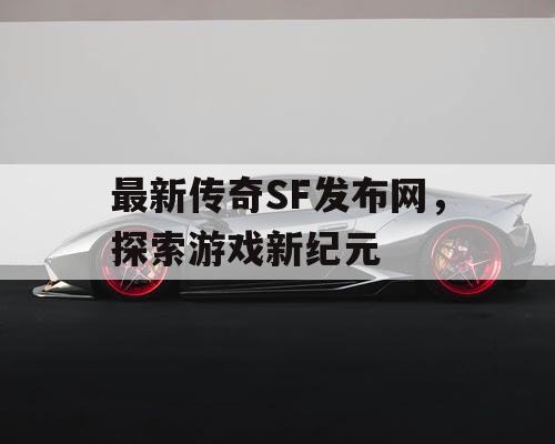 最新传奇SF发布网，探索游戏新纪元