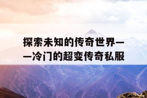 探索未知的传奇世界——冷门的超变传奇私服