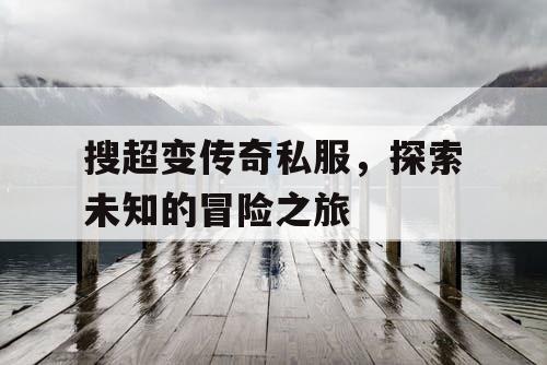 搜超变传奇私服，探索未知的冒险之旅