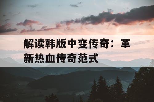 解读韩版中变传奇:革新热血传奇范式 解读韩版中变传奇:革新热血传奇范式