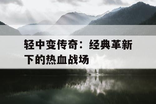 轻中变传奇：经典革新下的热血战场