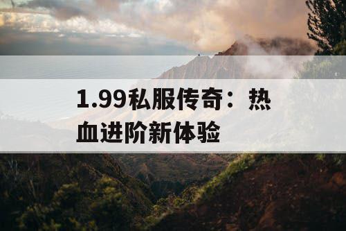 1.99私服传奇:热血进阶新体验 1.99私服传奇:热血进阶新体验