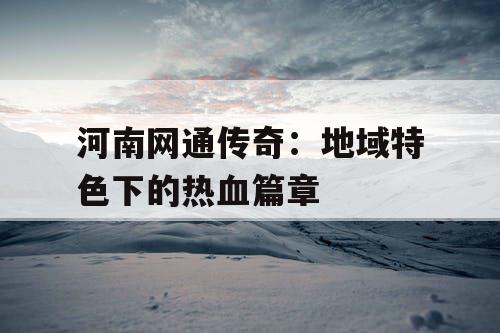 河南网通传奇：地域特色下的热血篇章