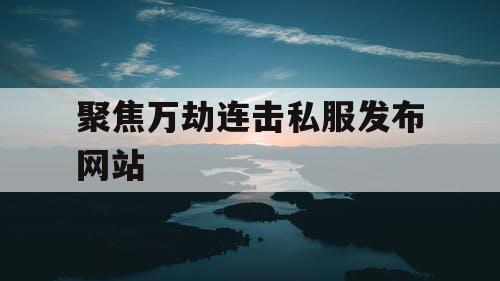 聚焦万劫连击私服发布网站