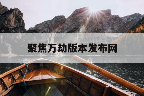 聚焦万劫版本发布网
