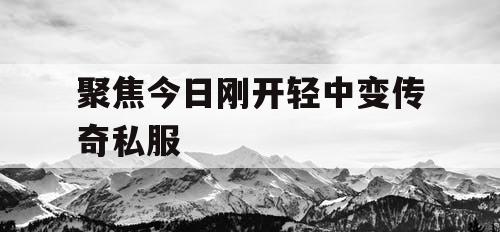 聚焦今日刚开轻中变传奇私服