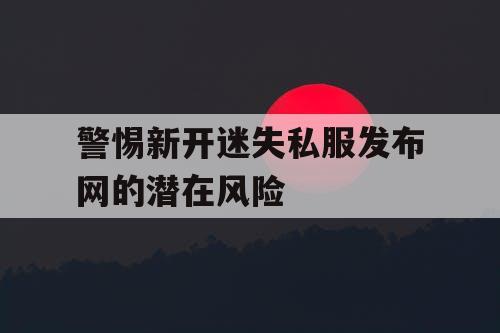警惕新开迷失私服发布网的潜在风险