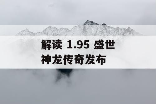 解读 1.95 盛世神龙传奇发布 解读 1.95 盛世神龙传奇发布